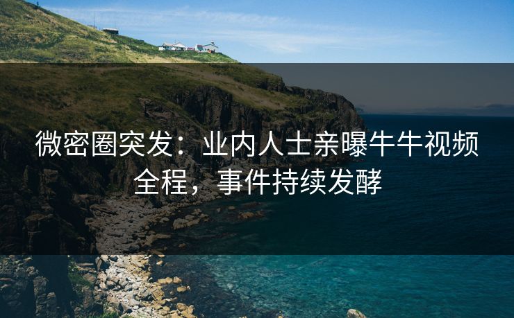 微密圈突发：业内人士亲曝牛牛视频全程，事件持续发酵