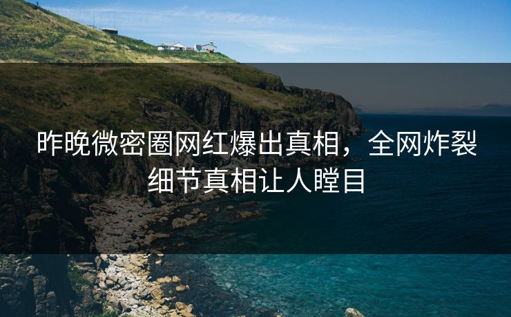 昨晚微密圈网红爆出真相，全网炸裂细节真相让人瞠目