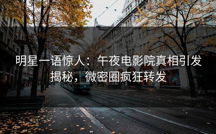 明星一语惊人：午夜电影院真相引发揭秘，微密圈疯狂转发
