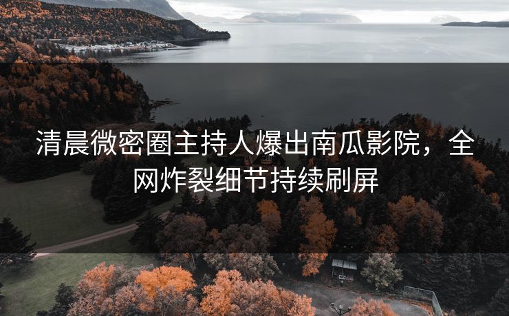 清晨微密圈主持人爆出南瓜影院，全网炸裂细节持续刷屏