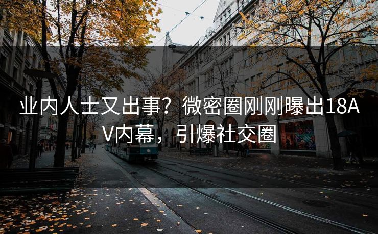 业内人士又出事？微密圈刚刚曝出18AV内幕，引爆社交圈