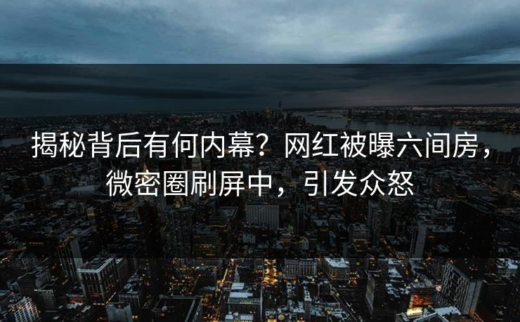 揭秘背后有何内幕？网红被曝六间房，微密圈刷屏中，引发众怒