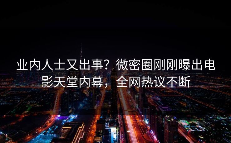 业内人士又出事？微密圈刚刚曝出电影天堂内幕，全网热议不断