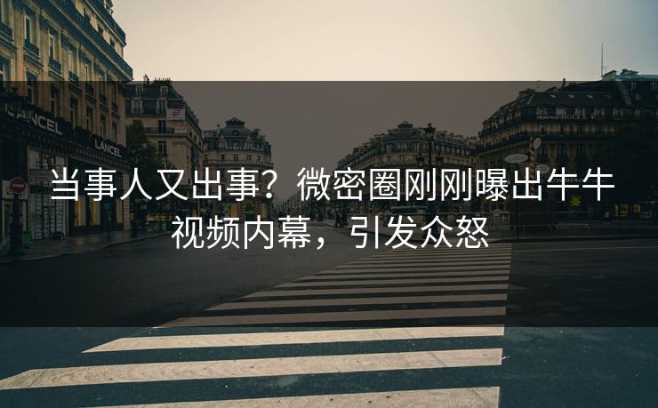 当事人又出事？微密圈刚刚曝出牛牛视频内幕，引发众怒