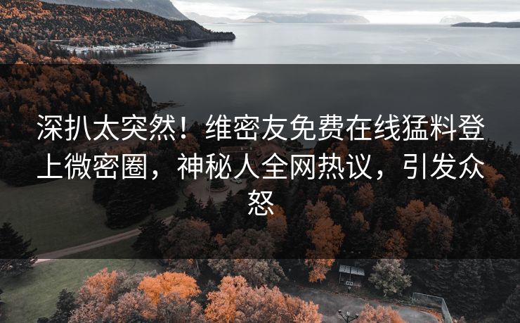 深扒太突然！维密友免费在线猛料登上微密圈，神秘人全网热议，引发众怒