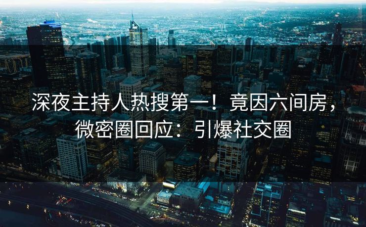 深夜主持人热搜第一！竟因六间房，微密圈回应：引爆社交圈