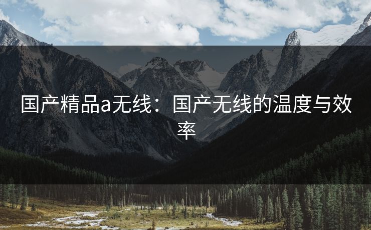 国产精品a无线：国产无线的温度与效率