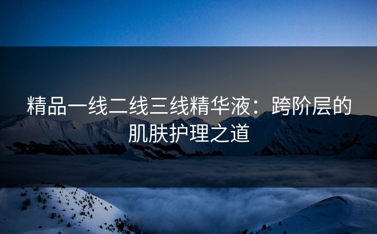 精品一线二线三线精华液：跨阶层的肌肤护理之道