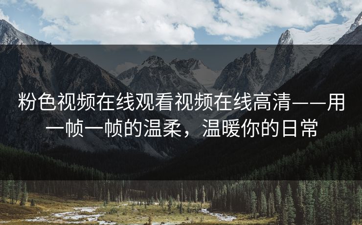 粉色视频在线观看视频在线高清——用一帧一帧的温柔，温暖你的日常