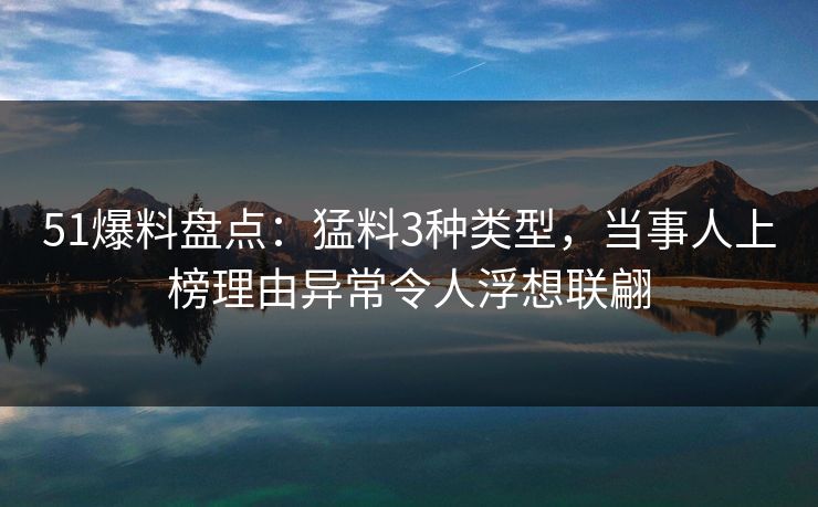 51爆料盘点：猛料3种类型，当事人上榜理由异常令人浮想联翩