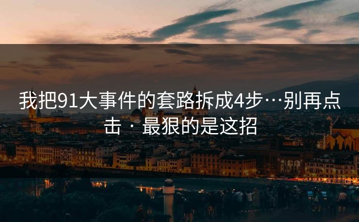 我把91大事件的套路拆成4步…别再点击 · 最狠的是这招