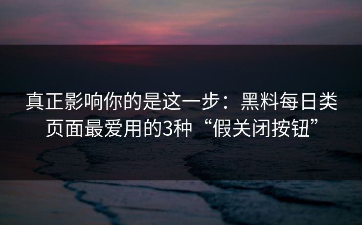 真正影响你的是这一步：黑料每日类页面最爱用的3种“假关闭按钮”