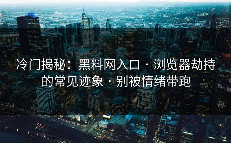冷门揭秘:黑料网入口 · 浏览器劫持的常见迹象 · 别被情绪带跑 冷门揭秘:黑料网入口 · 浏览器劫持的常见迹象 · 别被情绪带跑
