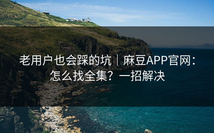 老用户也会踩的坑｜麻豆APP官网：怎么找全集？一招解决