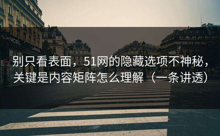 别只看表面，51网的隐藏选项不神秘，关键是内容矩阵怎么理解（一条讲透）