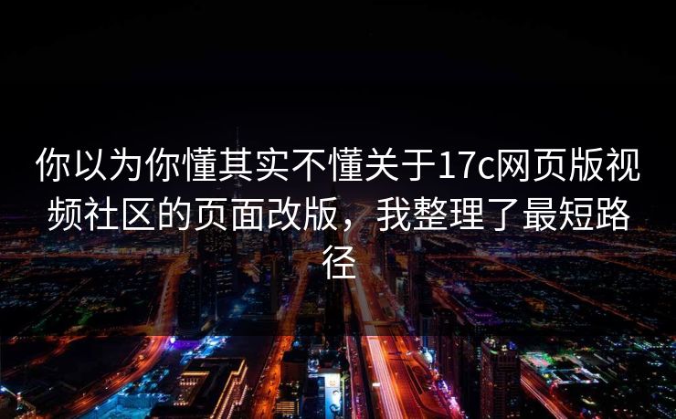 你以为你懂其实不懂关于17c网页版视频社区的页面改版，我整理了最短路径