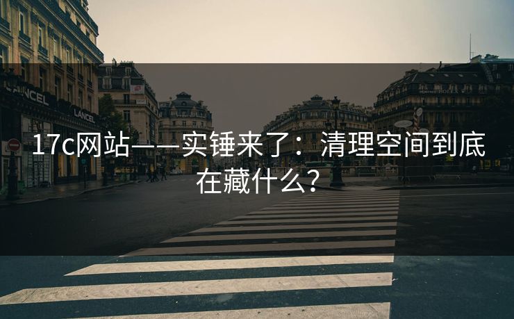 17c网站——实锤来了:清理空间到底在藏什么? 17c网站——实锤来了:清理空间到底在藏什么?