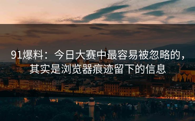 91爆料：今日大赛中最容易被忽略的，其实是浏览器痕迹留下的信息