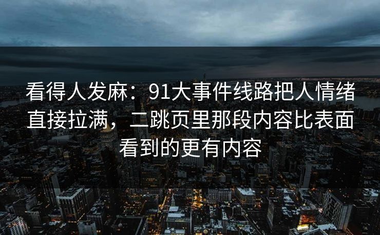 看得人发麻：91大事件线路把人情绪直接拉满，二跳页里那段内容比表面看到的更有内容