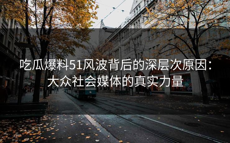 吃瓜爆料51风波背后的深层次原因：大众社会媒体的真实力量