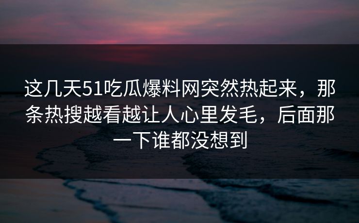 这几天51吃瓜爆料网突然热起来，那条热搜越看越让人心里发毛，后面那一下谁都没想到